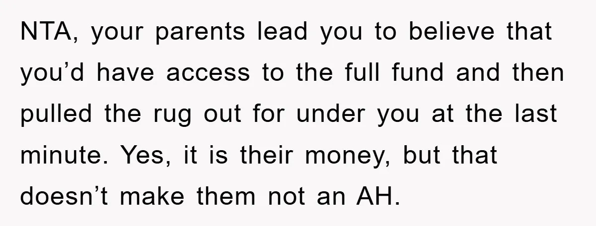 NTA, your parents lead you to believe that you’d have access to the full fund and then pulled the rug out for under you at the last minute. Yes, it...