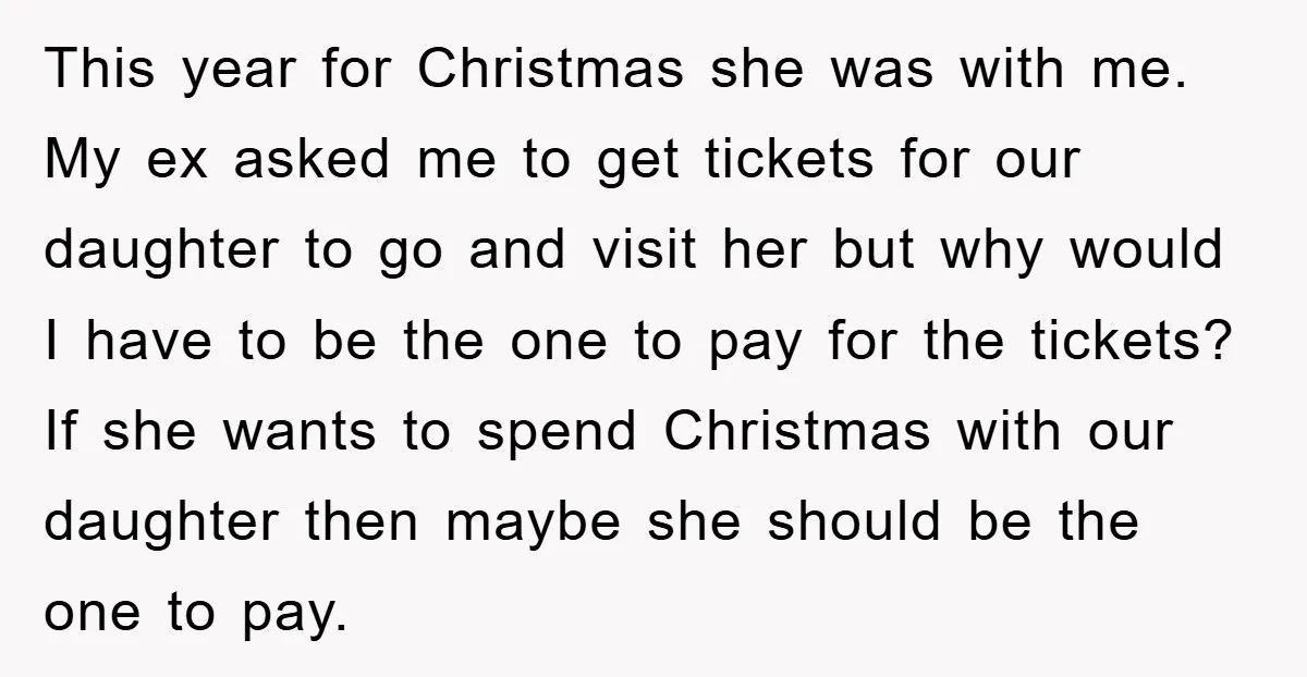 This year for Christmas she was with me. My ex asked me to get tickets for our daughter to go and visit her but why would I have to be...