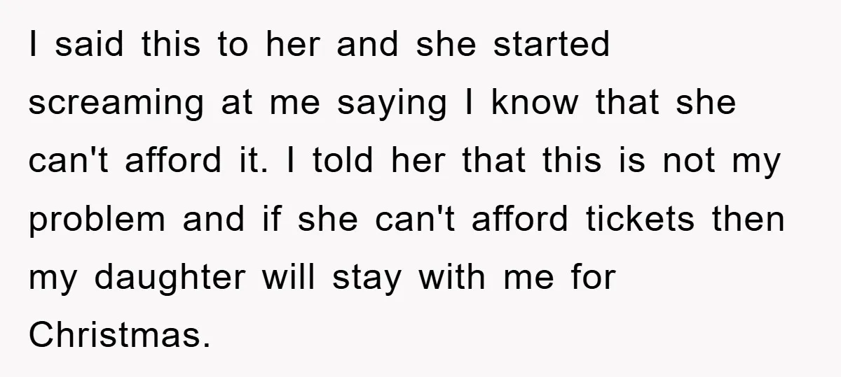 I said this to her and she started screaming at me saying I know that she can't afford it. I told her that this is not my problem and if...