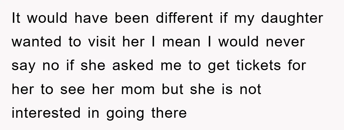 It would have been different if my daughter wanted to visit her I mean I would never say no if she asked me to get tickets for her to see...