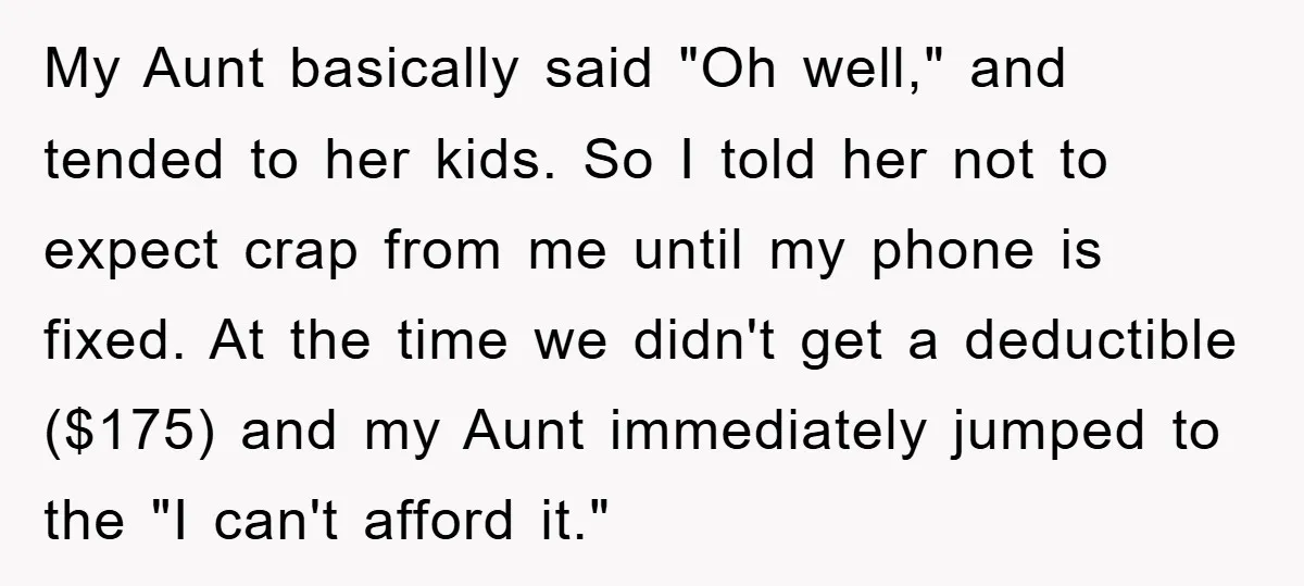 My Aunt basically said "Oh well," and tended to her kids. So I told her not to expect crap from me until my phone is fixed. At the time we...