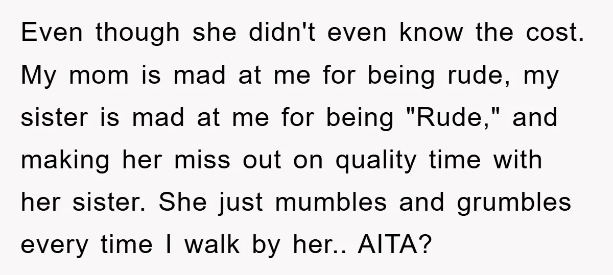 Even though she didn't even know the cost. My mom is mad at me for being rude, my sister is mad at me for being "Rude," and making her miss...