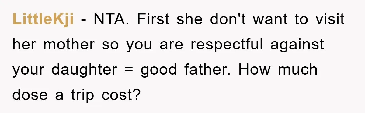 LittleKji − NTA. First she don't want to visit her mother so you are respectful against your daughter = good father. How much dose a trip cost?