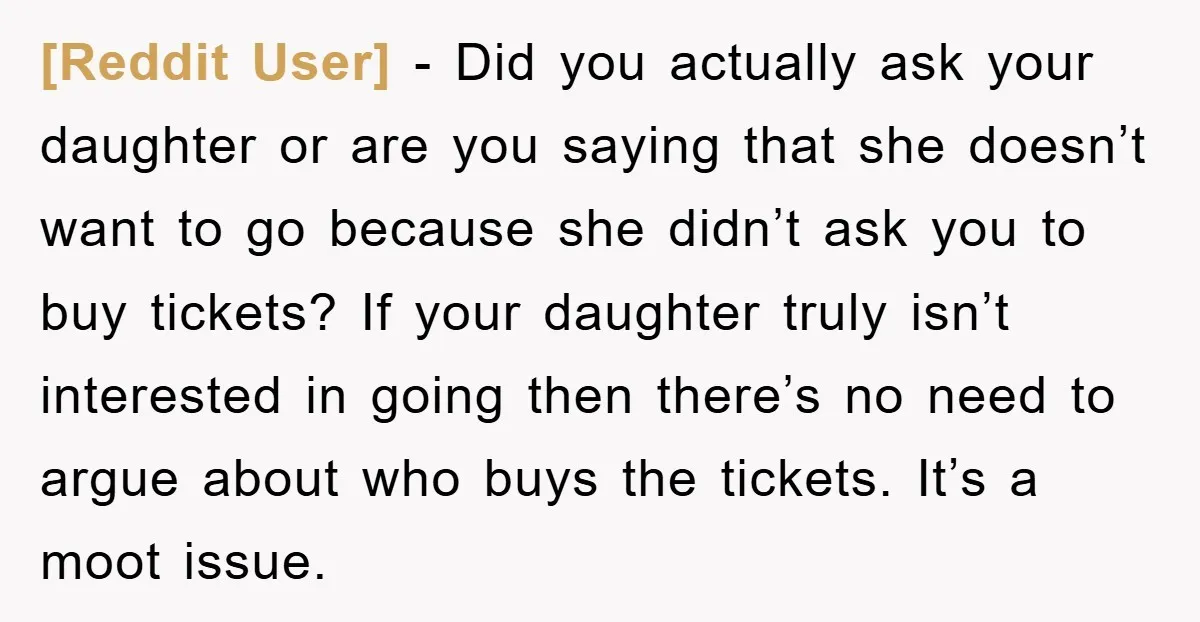 [Reddit User] − Did you actually ask your daughter or are you saying that she doesn’t want to go because she didn’t ask you to buy tickets? If your daughter...
