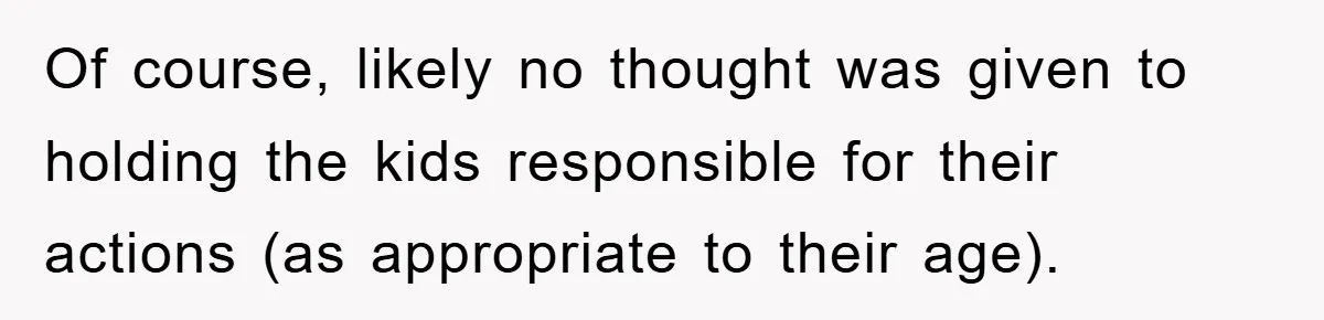 Of course, likely no thought was given to holding the kids responsible for their actions (as appropriate to their age).