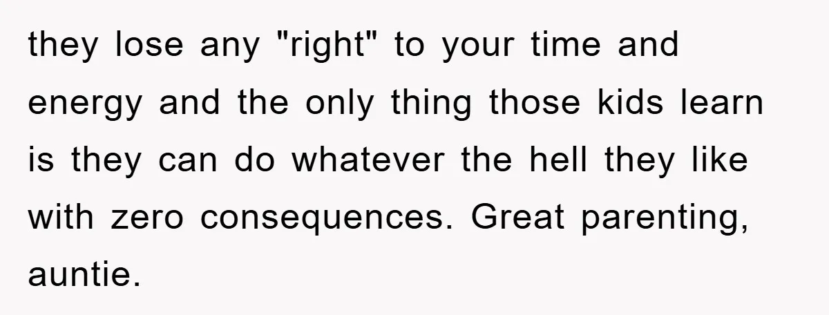they lose any "right" to your time and energy and the only thing those kids learn is they can do whatever the hell they like with zero consequences. Great parenting,...