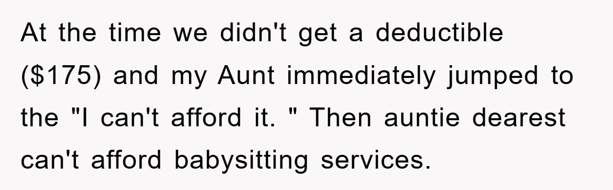 At the time we didn't get a deductible ($175) and my Aunt immediately jumped to the "I can't afford it. " Then auntie dearest can't afford babysitting services.