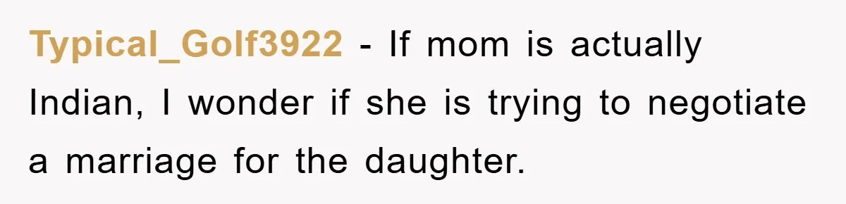 Typical_Golf3922 − If mom is actually Indian, I wonder if she is trying to negotiate a marriage for the daughter.