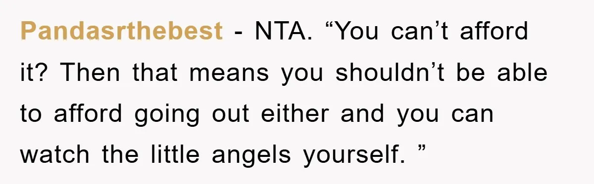 Pandasrthebest − NTA. “You can’t afford it? Then that means you shouldn’t be able to afford going out either and you can watch the little angels yourself. ”