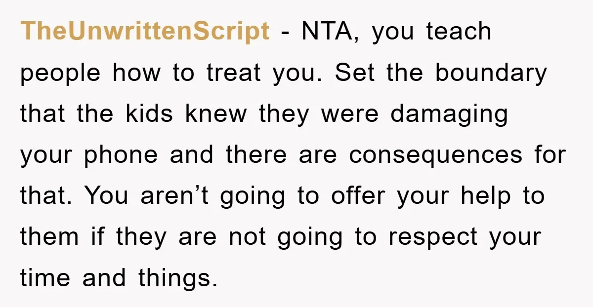 TheUnwrittenScript − NTA, you teach people how to treat you. Set the boundary that the kids knew they were damaging your phone and there are consequences for that. You aren’t...