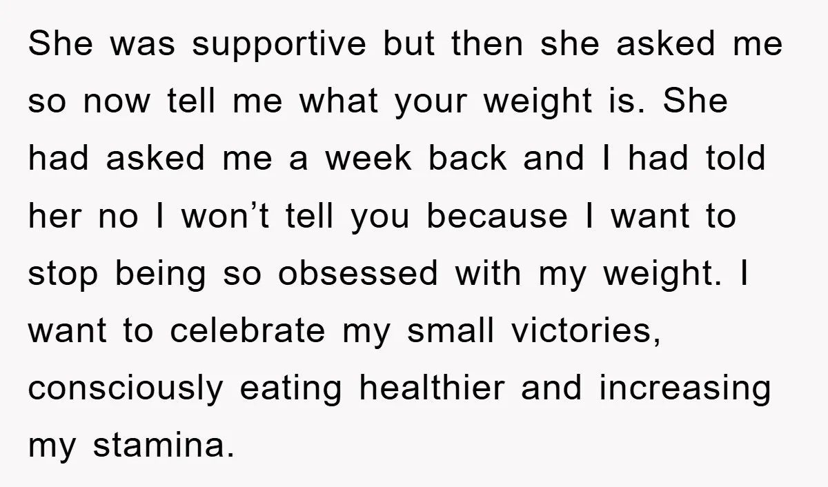 She was supportive but then she asked me so now tell me what your weight is. She had asked me a week back and I had told her no I...