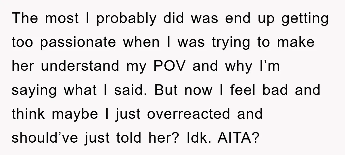 The most I probably did was end up getting too passionate when I was trying to make her understand my POV and why I’m saying what I said. But now...
