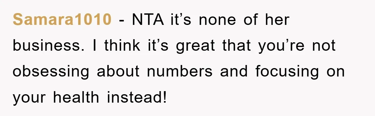 Samara1010 − NTA it’s none of her business. I think it’s great that you’re not obsessing about numbers and focusing on your health instead!