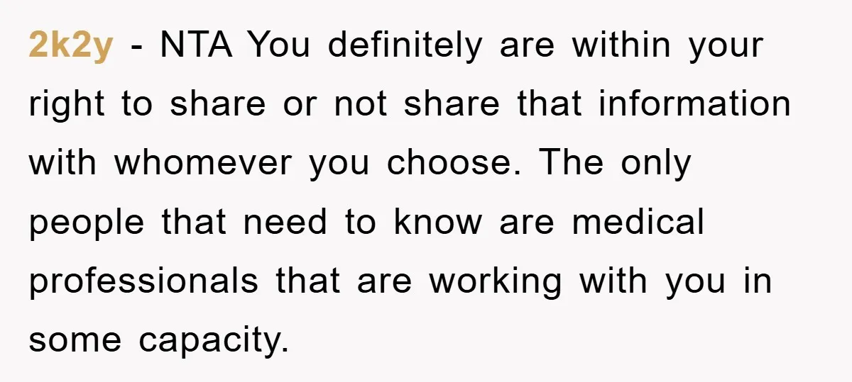 2k2y − NTA You definitely are within your right to share or not share that information with whomever you choose. The only people that need to know are medical professionals...