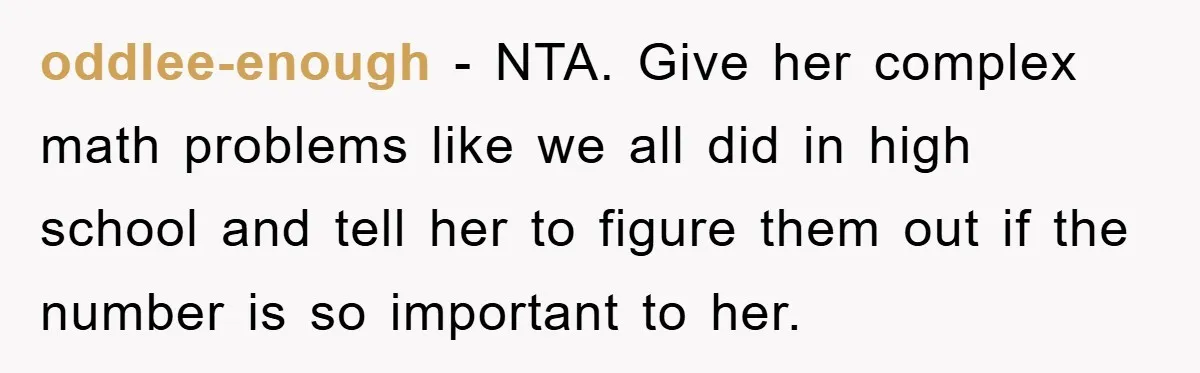 oddlee-enough − NTA. Give her complex math problems like we all did in high school and tell her to figure them out if the number is so important to her.