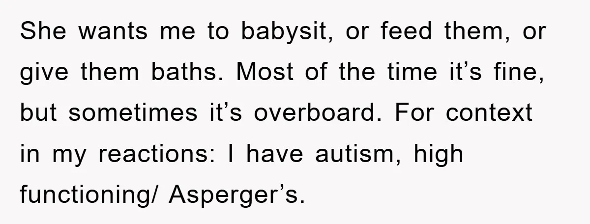 She wants me to babysit, or feed them, or give them baths. Most of the time it’s fine, but sometimes it’s overboard. For context in my reactions: I have autism,...