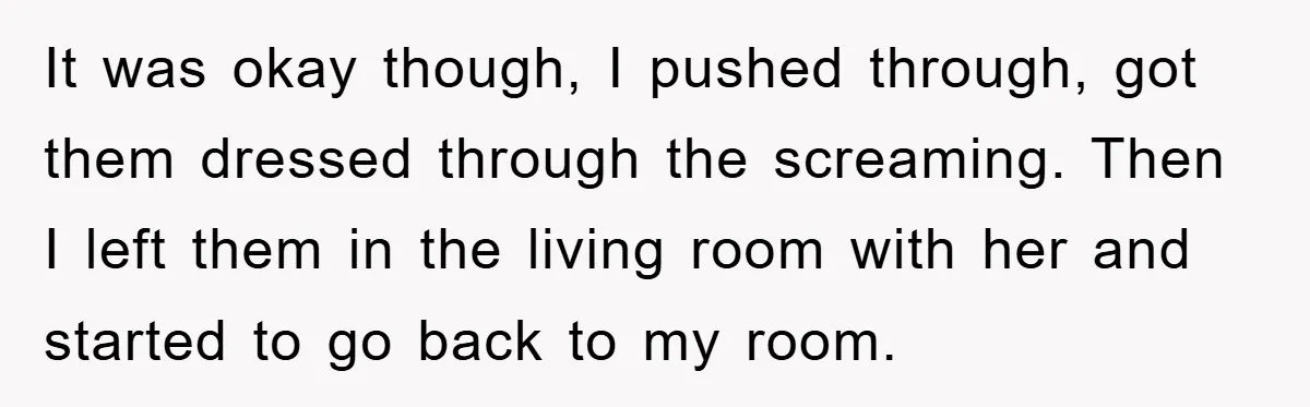 It was okay though, I pushed through, got them dressed through the screaming. Then I left them in the living room with her and started to go back to my...