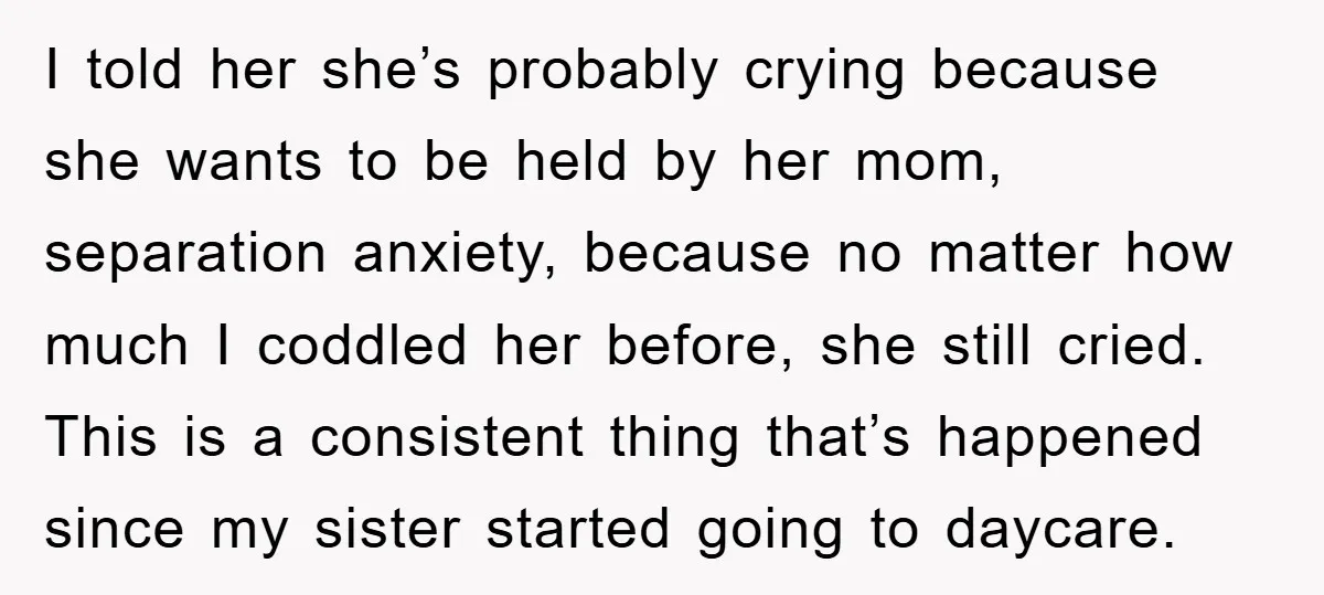 I told her she’s probably crying because she wants to be held by her mom, separation anxiety, because no matter how much I coddled her before, she still cried. This...