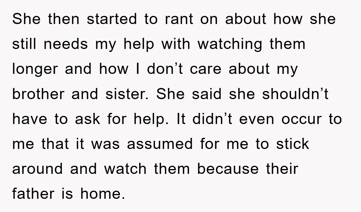 She then started to rant on about how she still needs my help with watching them longer and how I don’t care about my brother and sister. She said she...