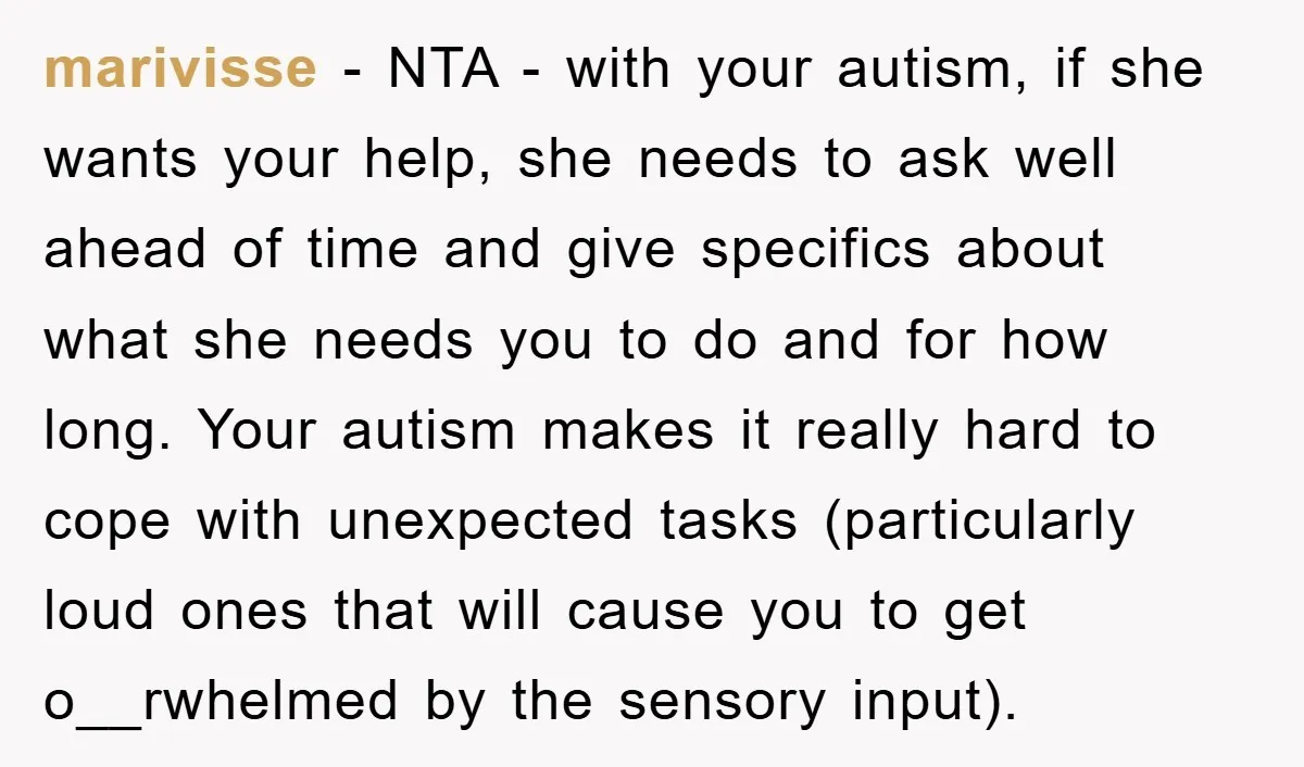 marivisse − NTA - with your autism, if she wants your help, she needs to ask well ahead of time and give specifics about what she needs you to do...