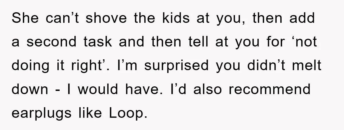 She can’t shove the kids at you, then add a second task and then tell at you for ‘not doing it right’. I’m surprised you didn’t melt down - I...