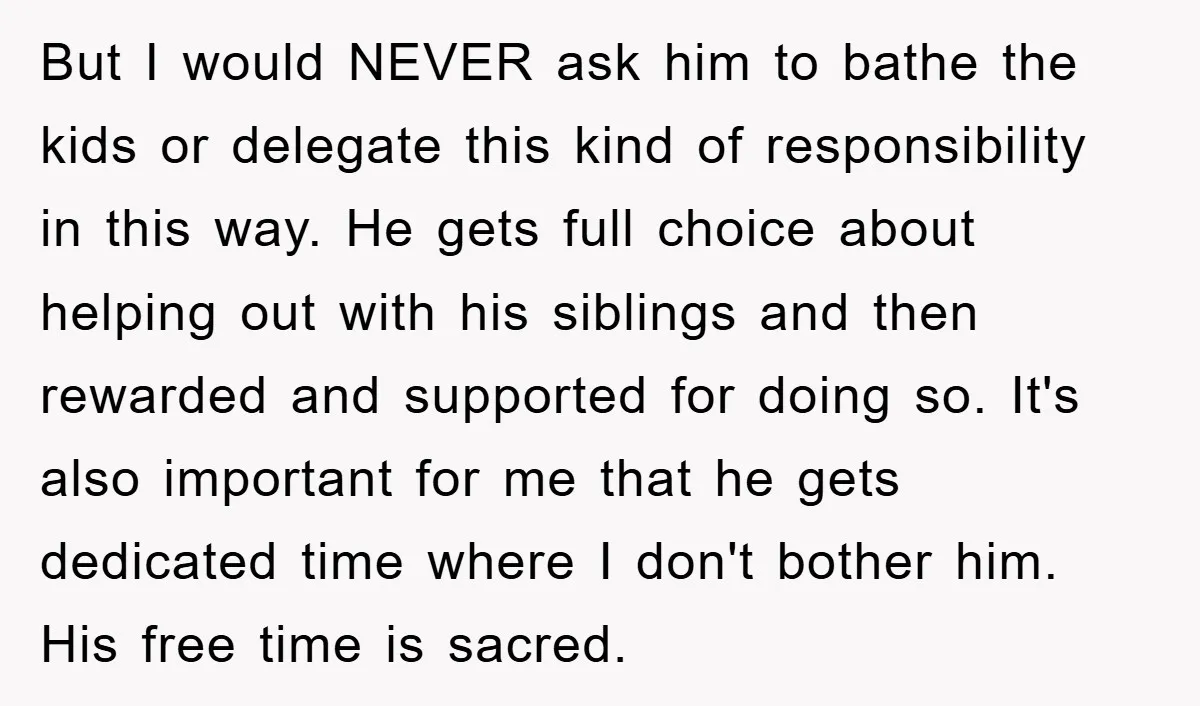 But I would NEVER ask him to bathe the kids or delegate this kind of responsibility in this way. He gets full choice about helping out with his siblings and...