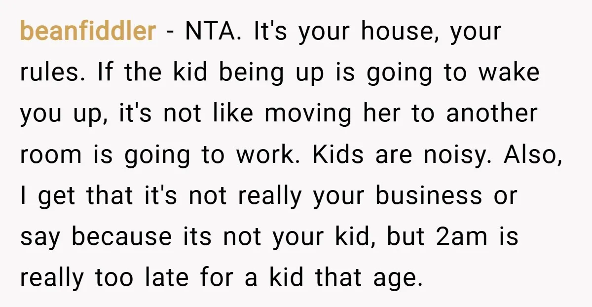 beanfiddler − NTA. It's your house, your rules. If the kid being up is going to wake you up, it's not like moving her to another room is going to...