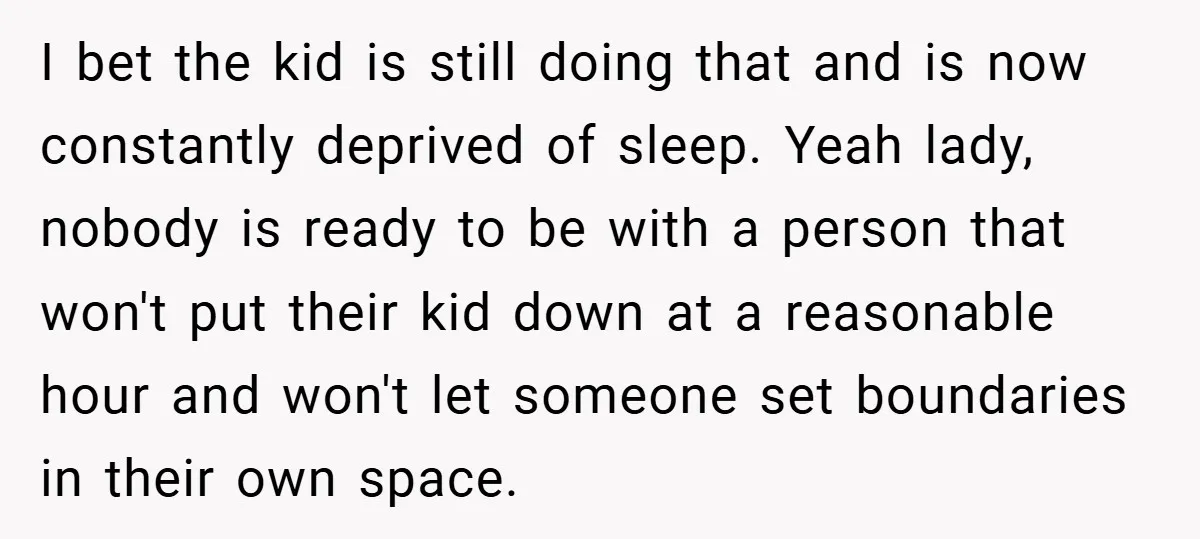 I bet the kid is still doing that and is now constantly deprived of sleep. Yeah lady, nobody is ready to be with a person that won't put their kid...