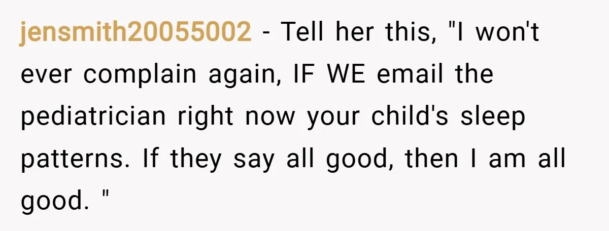 jensmith20055002 − Tell her this, "I won't ever complain again, IF WE email the pediatrician right now your child's sleep patterns. If they say all good, then I am all...