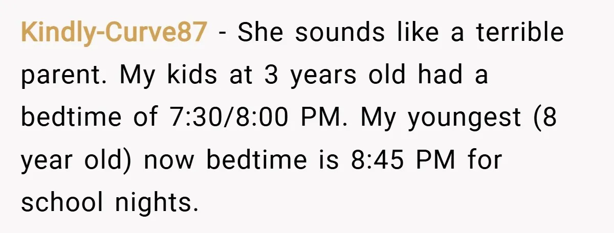 Kindly-Curve87 − She sounds like a terrible parent. My kids at 3 years old had a bedtime of 7:30/8:00 PM. My youngest (8 year old) now bedtime is 8:45 PM...