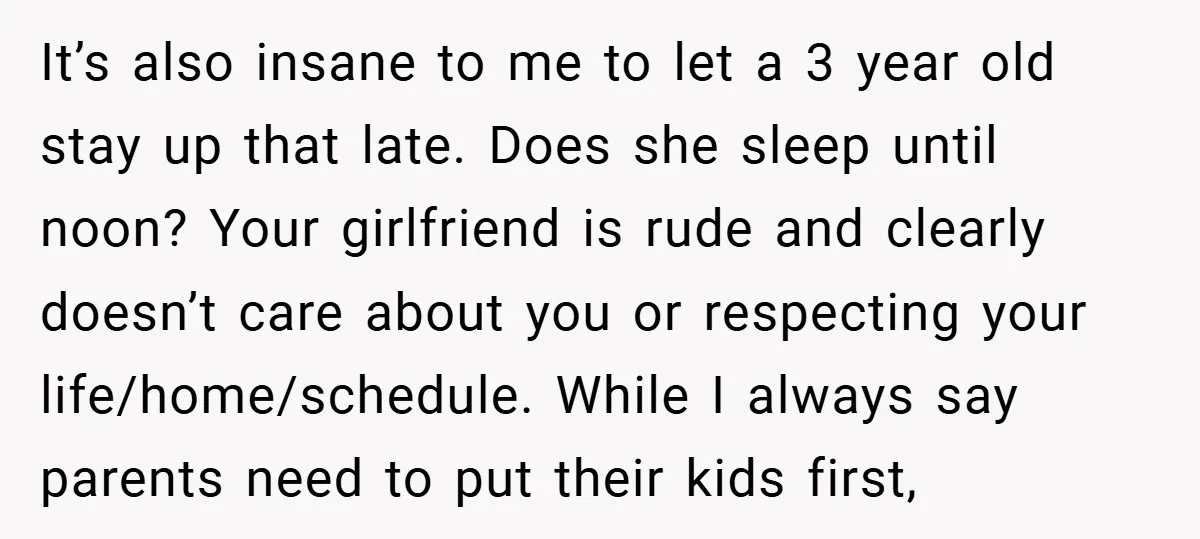 It’s also insane to me to let a 3 year old stay up that late. Does she sleep until noon? Your girlfriend is rude and clearly doesn’t care about you...