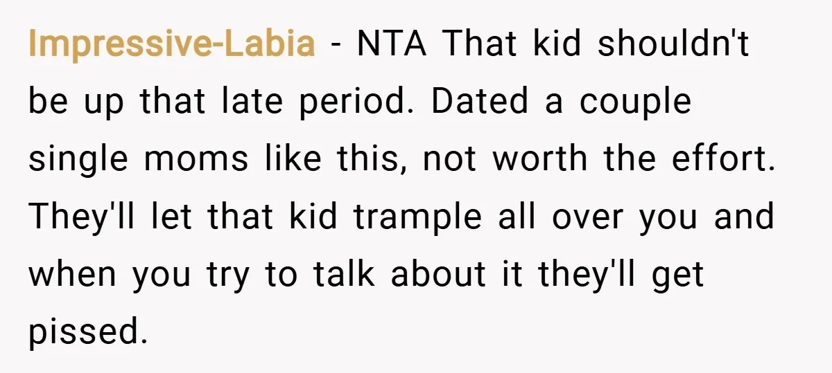 Impressive-Labia − NTA That kid shouldn't be up that late period. Dated a couple single moms like this, not worth the effort. They'll let that kid trample all over you...