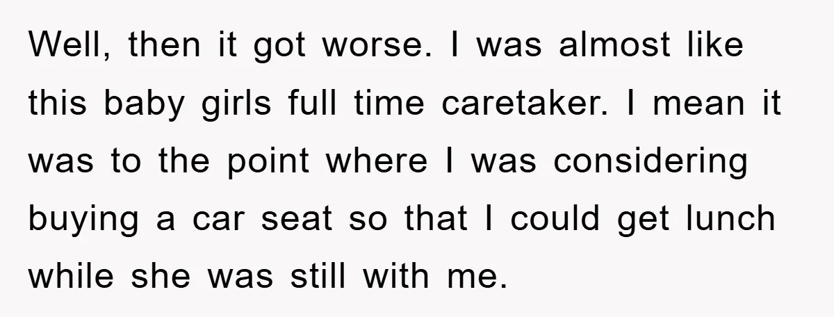 Well, then it got worse. I was almost like this baby girls full time caretaker. I mean it was to the point where I was considering buying a car seat...