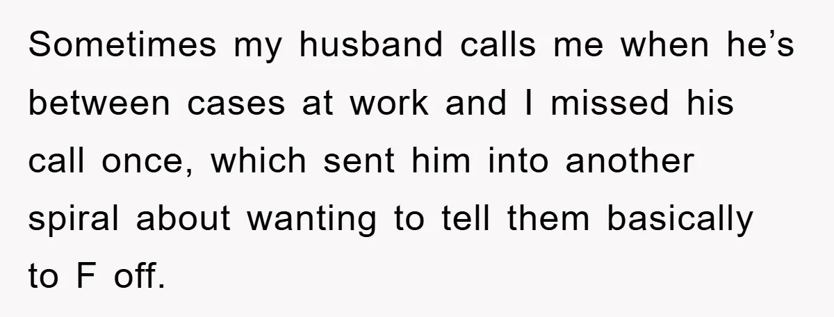 Sometimes my husband calls me when he’s between cases at work and I missed his call once, which sent him into another spiral about wanting to tell them basically to...