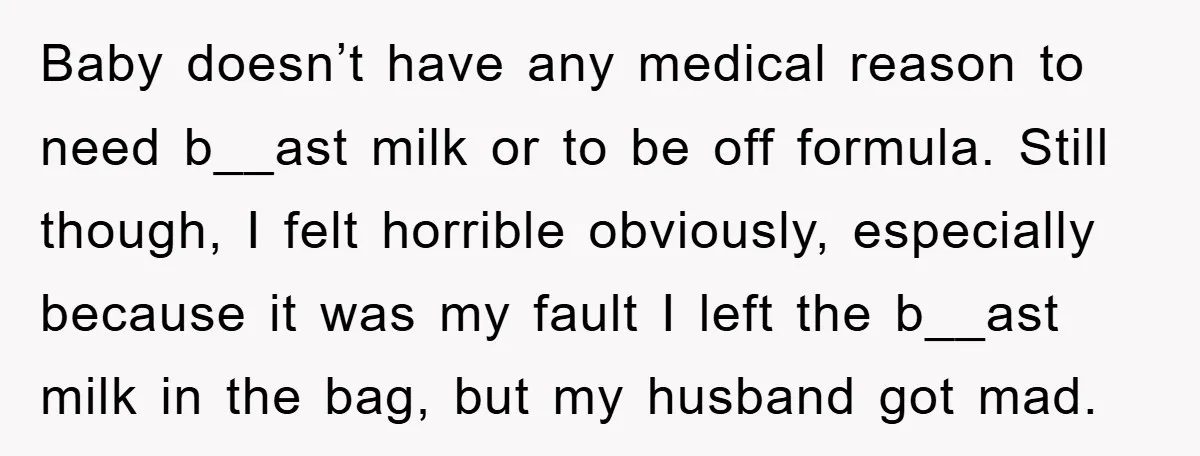 Baby doesn’t have any medical reason to need b__ast milk or to be off formula. Still though, I felt horrible obviously, especially because it was my fault I left the...