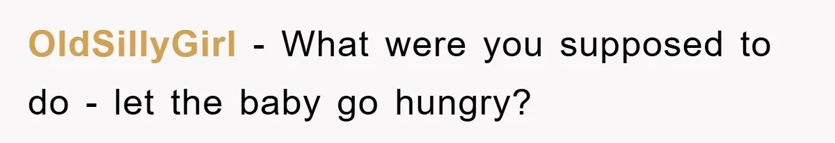 OldSillyGirl − What were you supposed to do - let the baby go hungry?