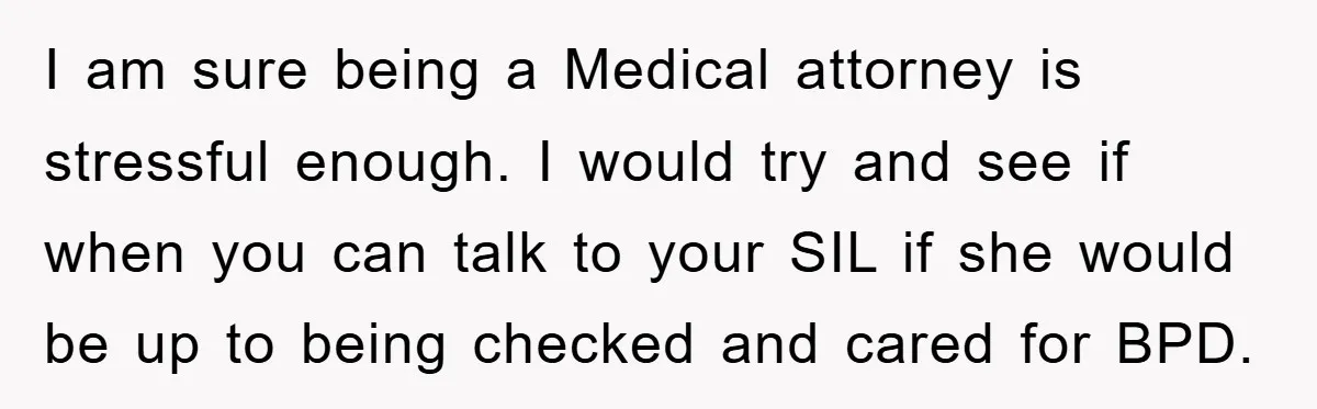 I am sure being a Medical attorney is stressful enough. I would try and see if when you can talk to your SIL if she would be up to being...