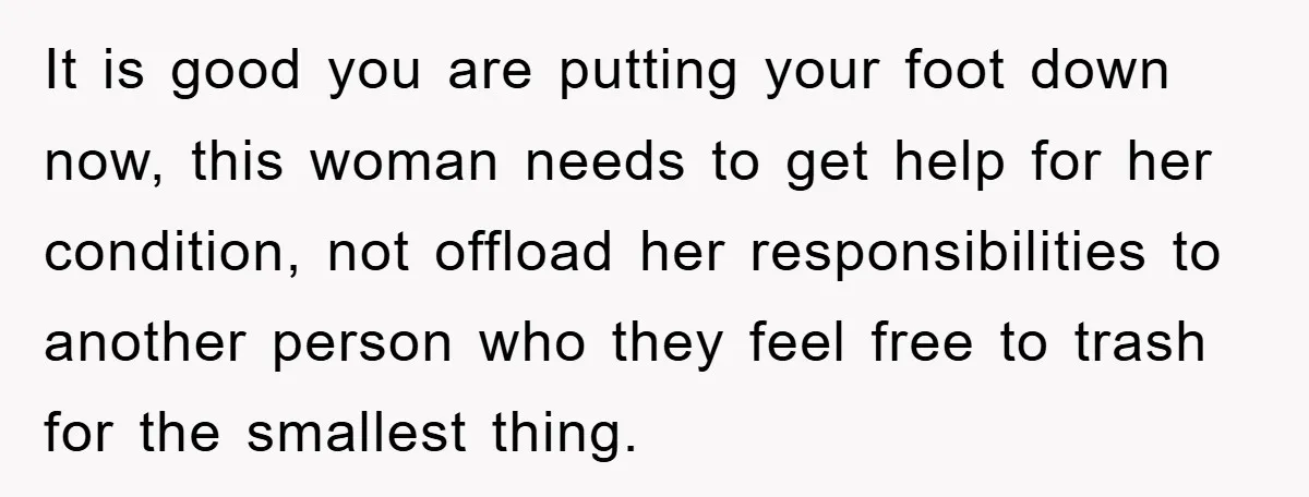 It is good you are putting your foot down now, this woman needs to get help for her condition, not offload her responsibilities to another person who they feel free...