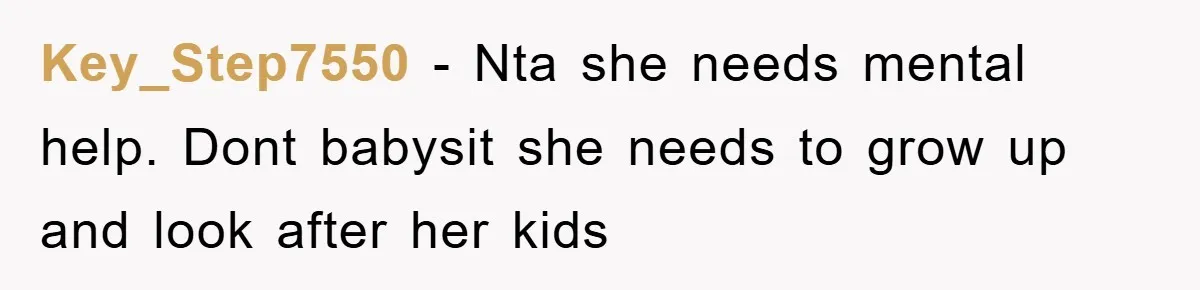 Key_Step7550 − Nta she needs mental help. Dont babysit she needs to grow up and look after her kids