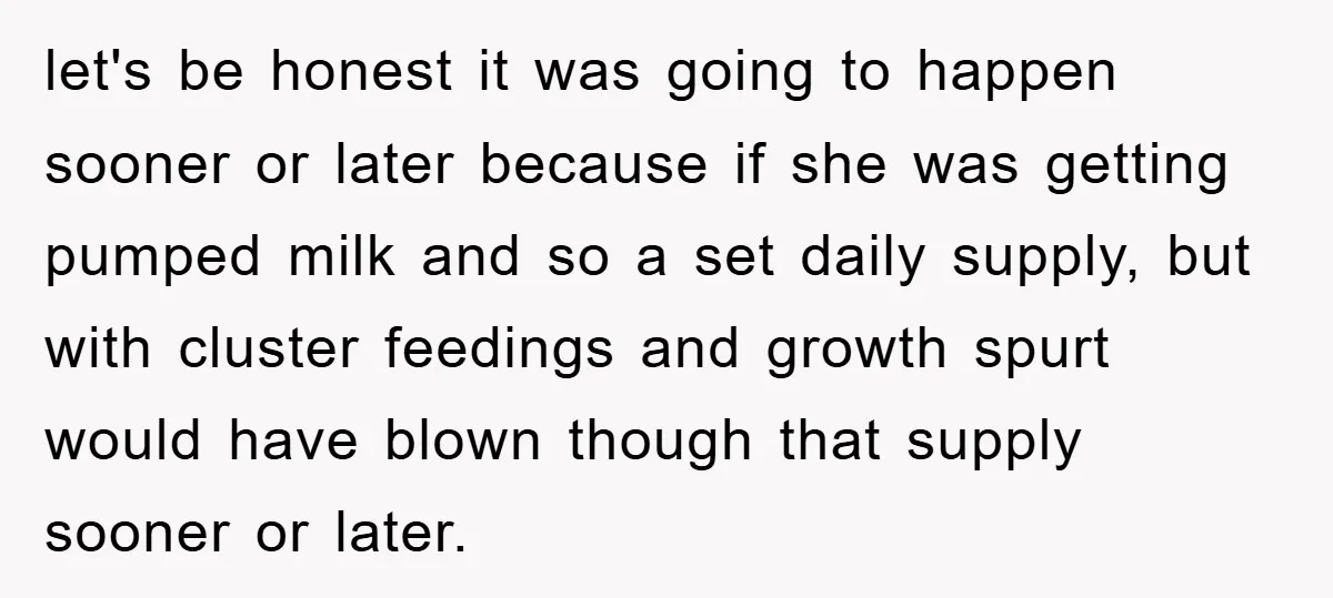 let's be honest it was going to happen sooner or later because if she was getting pumped milk and so a set daily supply, but with cluster feedings and growth...