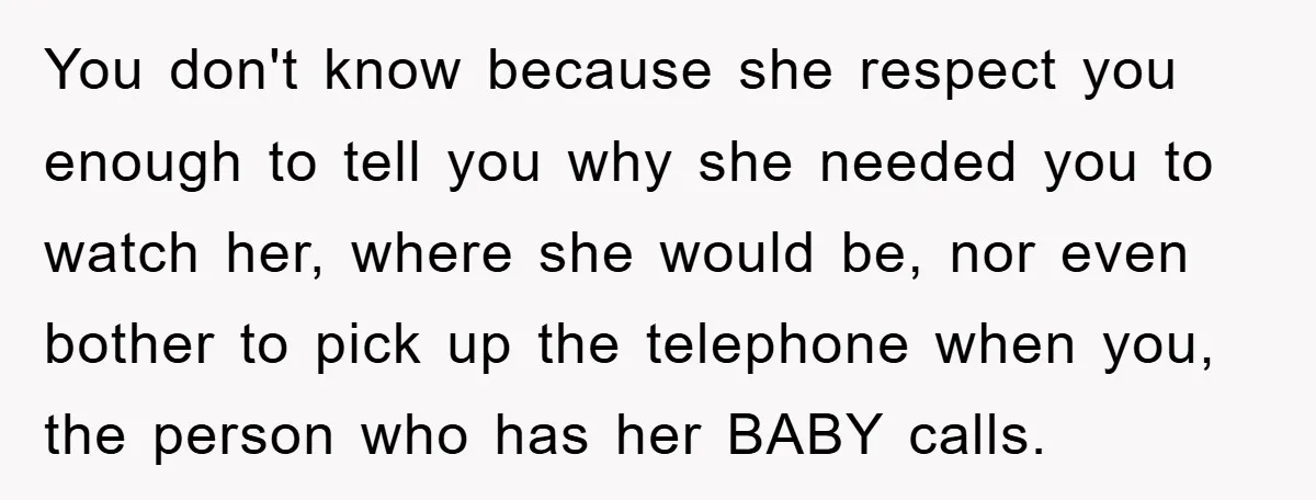 You don't know because she respect you enough to tell you why she needed you to watch her, where she would be, nor even bother to pick up the telephone...