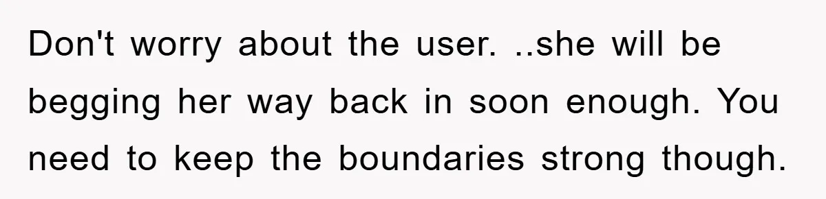Don't worry about the user. ..she will be begging her way back in soon enough. You need to keep the boundaries strong though.