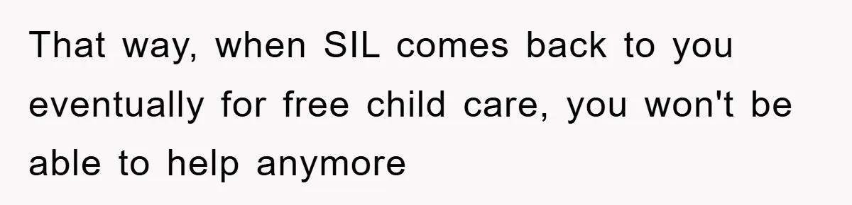 That way, when SIL comes back to you eventually for free child care, you won't be able to help anymore
