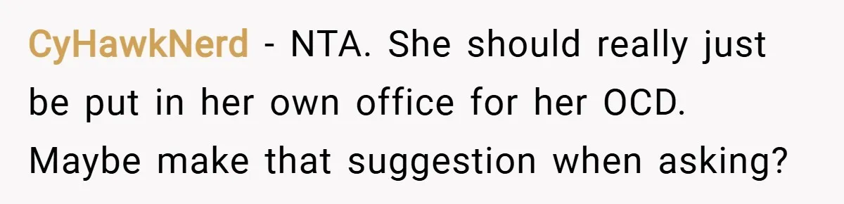 CyHawkNerd − NTA. She should really just be put in her own office for her OCD. Maybe make that suggestion when asking?