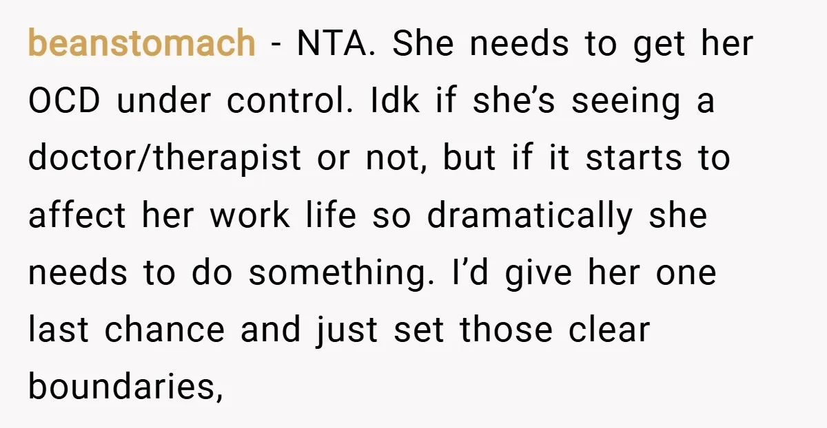beanstomach − NTA. She needs to get her OCD under control. Idk if she’s seeing a doctor/therapist or not, but if it starts to affect her work life so dramatically...