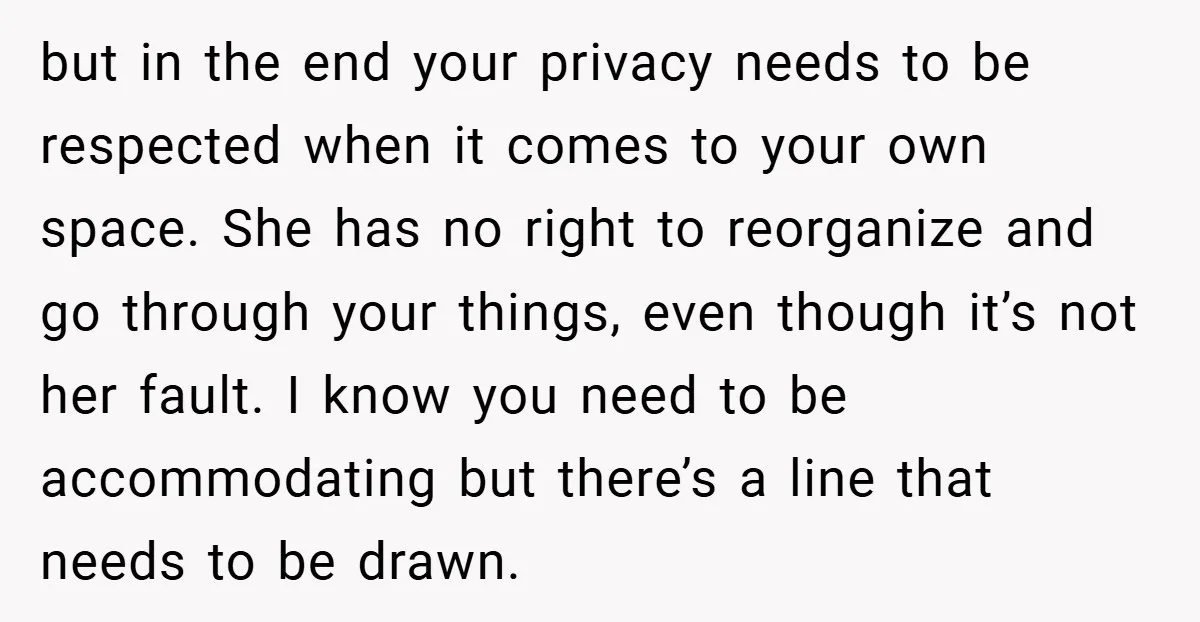 but in the end your privacy needs to be respected when it comes to your own space. She has no right to reorganize and go through your things, even though...