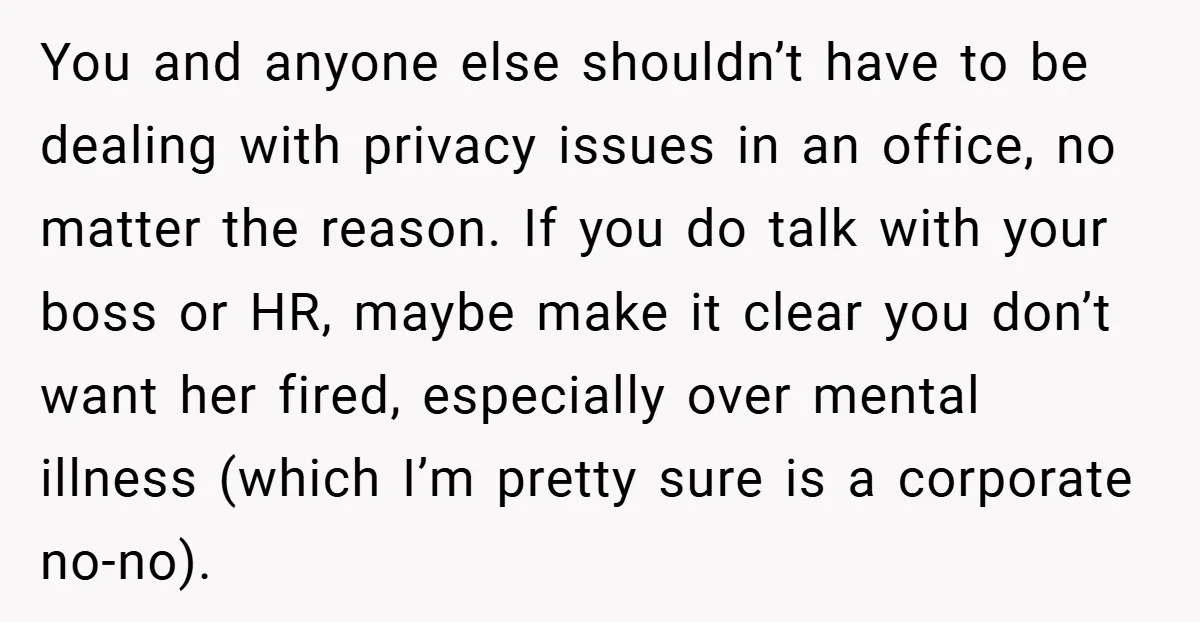 You and anyone else shouldn’t have to be dealing with privacy issues in an office, no matter the reason. If you do talk with your boss or HR, maybe make...