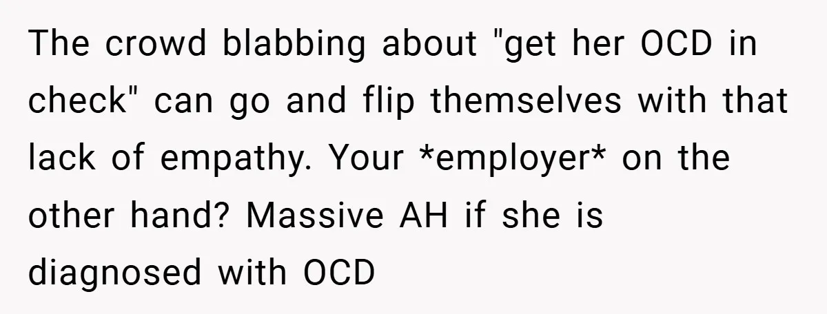 The crowd blabbing about "get her OCD in check" can go and flip themselves with that lack of empathy. Your *employer* on the other hand? Massive AH if she is...