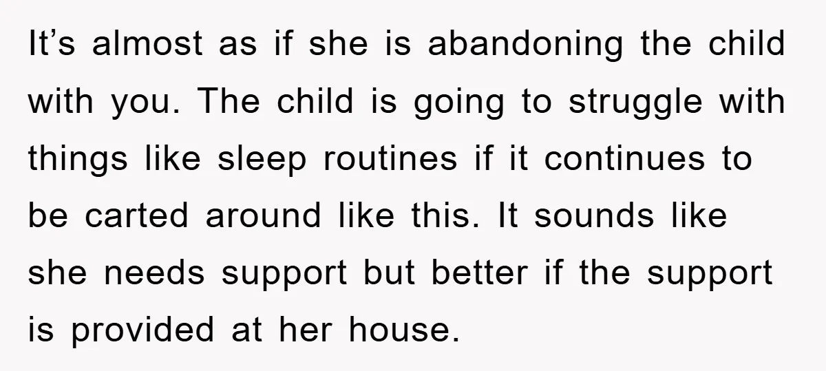It’s almost as if she is abandoning the child with you. The child is going to struggle with things like sleep routines if it continues to be carted around like...