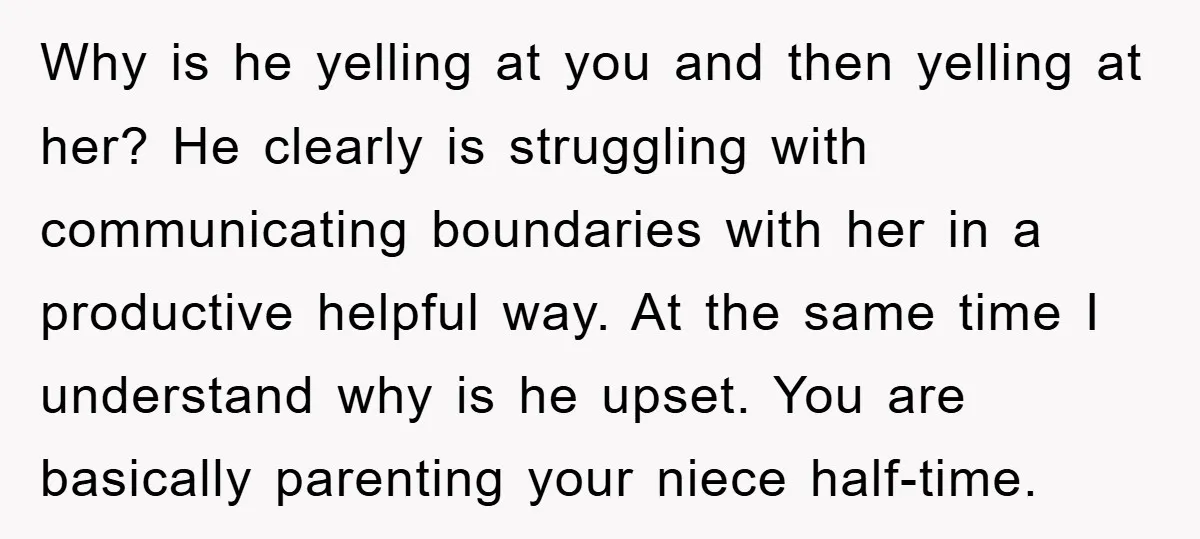 Why is he yelling at you and then yelling at her? He clearly is struggling with communicating boundaries with her in a productive helpful way. At the same time I...